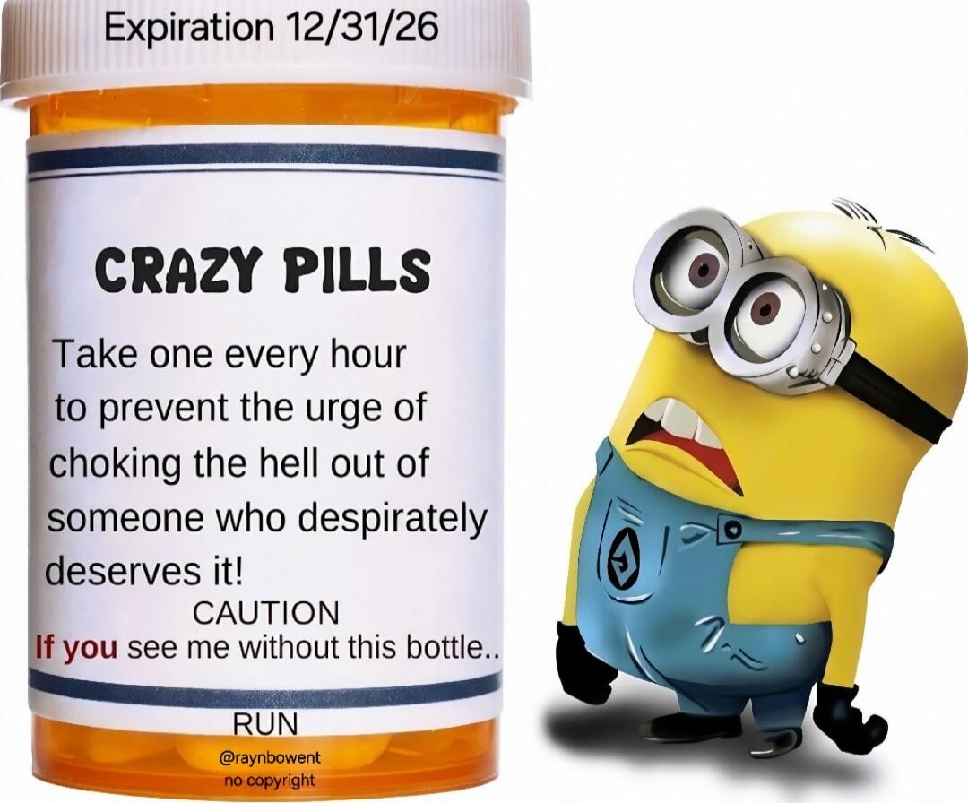 Expiration 12/31/26\nCRAZY PILLS\nTake one every hour to prevent the urge of choking the hell out of someone who desperately deserves it!\nCAUTION\nIf you see me without this bottle..