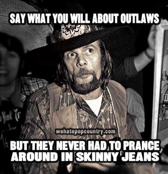 SAY WHAT YOU WILL ABOUT OUTLAWS BUT THEY NEVER HAD TO PRANCE AROUND IN SKINNY JEANS