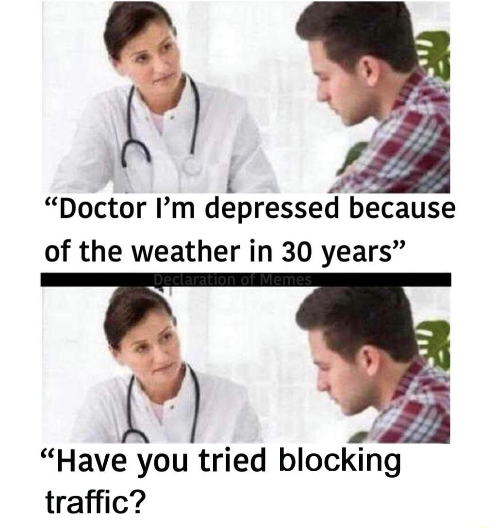 i Doctor Im depressed because of the weather in 30 years Have you tried blocking traffic