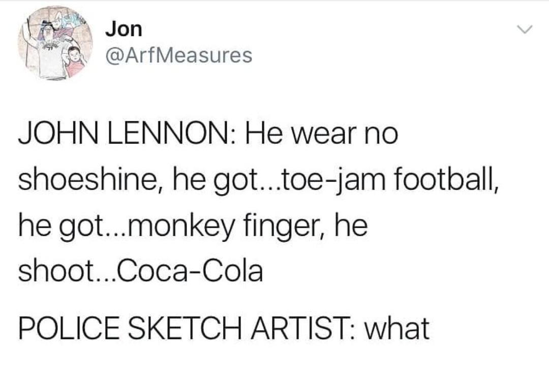 m Jon f 4 ArfMeasures S JOHN LENNON He wear no shoeshine he gottoe jam football he gotmonkey finger he shootCoca Cola POLICE SKETCH ARTIST what