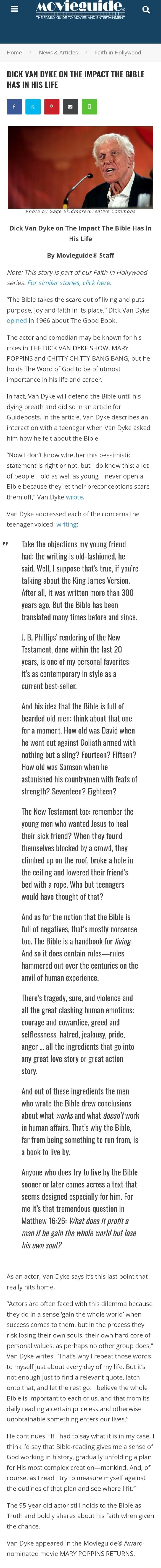Home News Articles Faith in Hollywood DICK VAN DYKE ON THE IMPACT THE BIBLE HAS IN HIS LIFE Pnoto by Gage skidmoreCreative Commons Dick Van Dyke on The Impact The Bible Has in His Life By Movieguide Staff Note This story is part of our Faith in Hollywood series For similar stories click here The Bible takes the scare out of living and puts purpose joy and faith in its place Dick Van Dyke opined in
