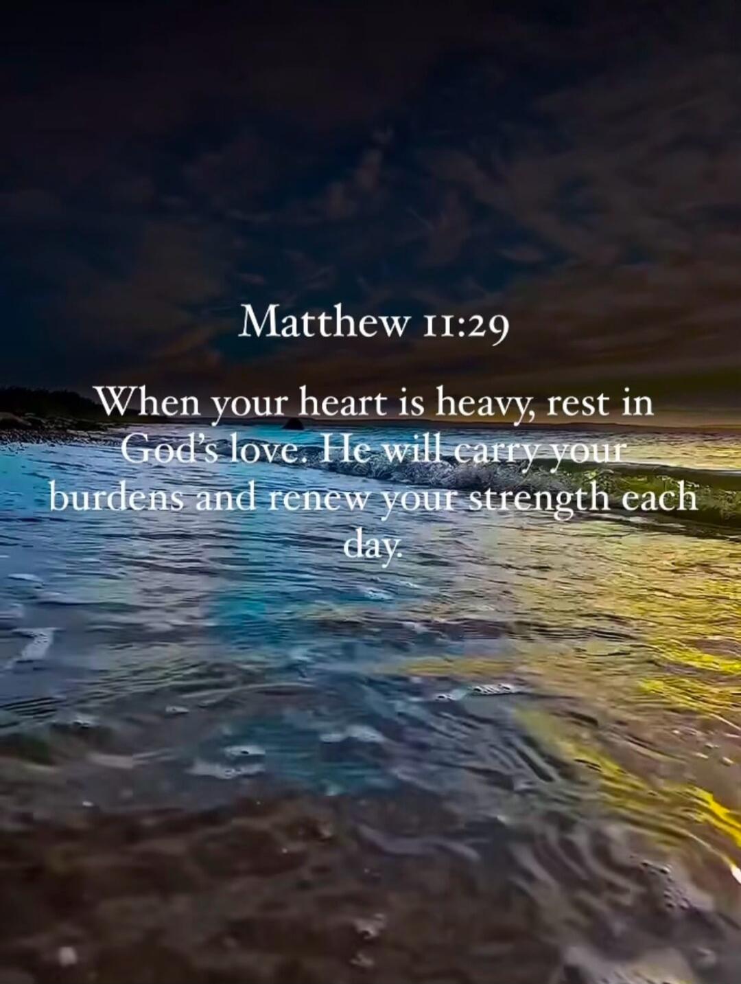Matthew 11:29 When your heart is heavy, rest in God's love. He will carry your burdens and renew your strength each day.