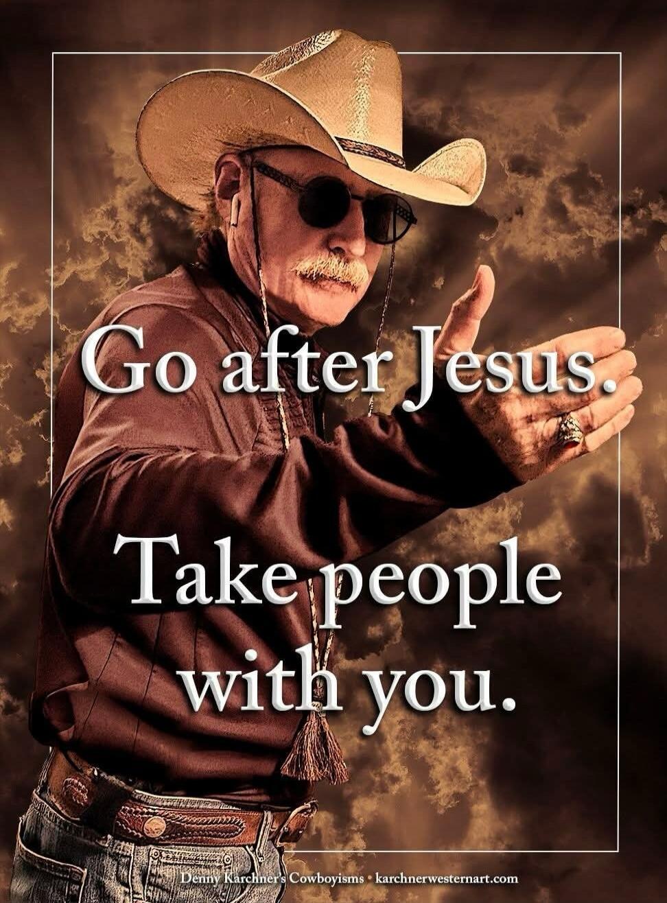 Go after Jesus. Take people with you. Denny Karchner's Cowboyisms karchnerwesternart.com