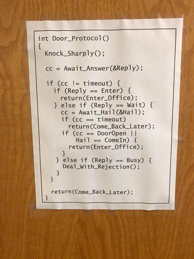 int Door_Protocol Knock_SharplyQ cc Await_AnswerReply if cc timeout if Reply Enter returnEnter_Office else if Reply Wait cc Await_HailHail if cc timeout returnCome_Back_Later if cc DoorOpen Hail ComeIn returnEnter_Office i else if Reply Busy Deal_With_Rejection returnCome_Back_Later i