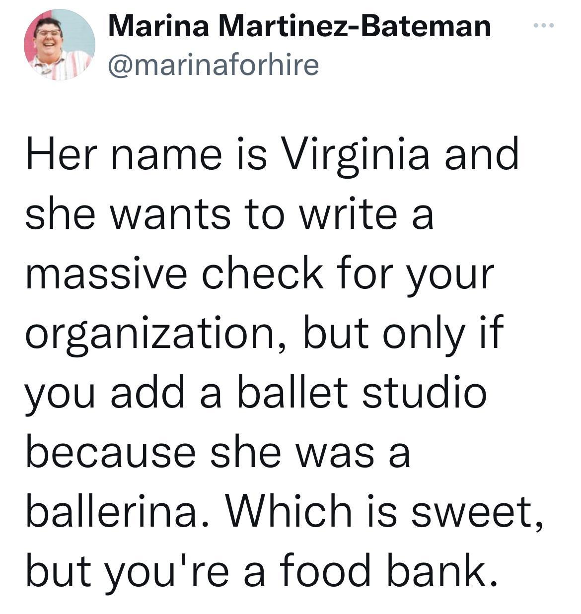 Marina Martinez Bateman marinaforhire Her name is Virginia and she wants to write a massive check for your organization but only if you add a ballet studio because she was a ballerina Which is sweet but youre a food bank