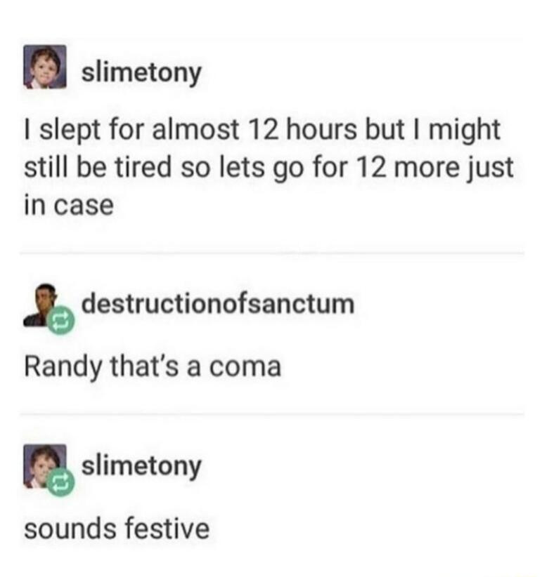 slimetony slept for almost 12 hours but might still be tired so lets go for 12 more just in case destructionofsanctum Randy thats a coma slimetony sounds festive