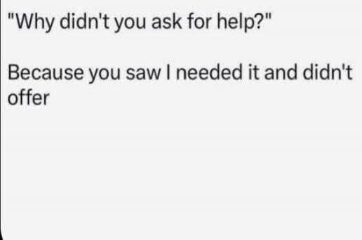 Why didn't you ask for help? Because you saw I needed it and didn't offer