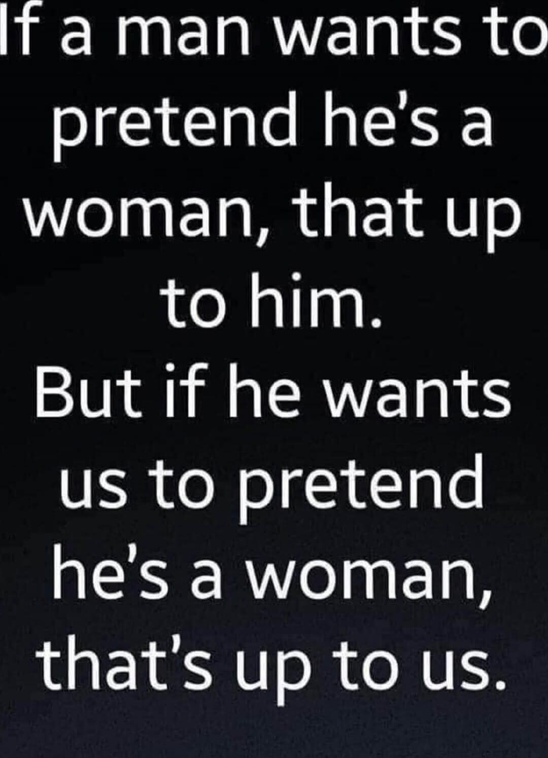 If a man wants to pretend he's a woman, that's up to him. But if he wants us to pretend he's a woman, that's up to us.