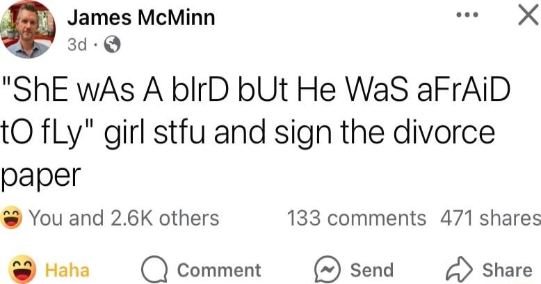 James McMinn e X 3d Q ShE wAs A bIrD bUt He WaS aFrAiD tO fLy girl stfu and sign the divorce paper You and 26K others 133 comments 471 shares Haha Comment Send Share
