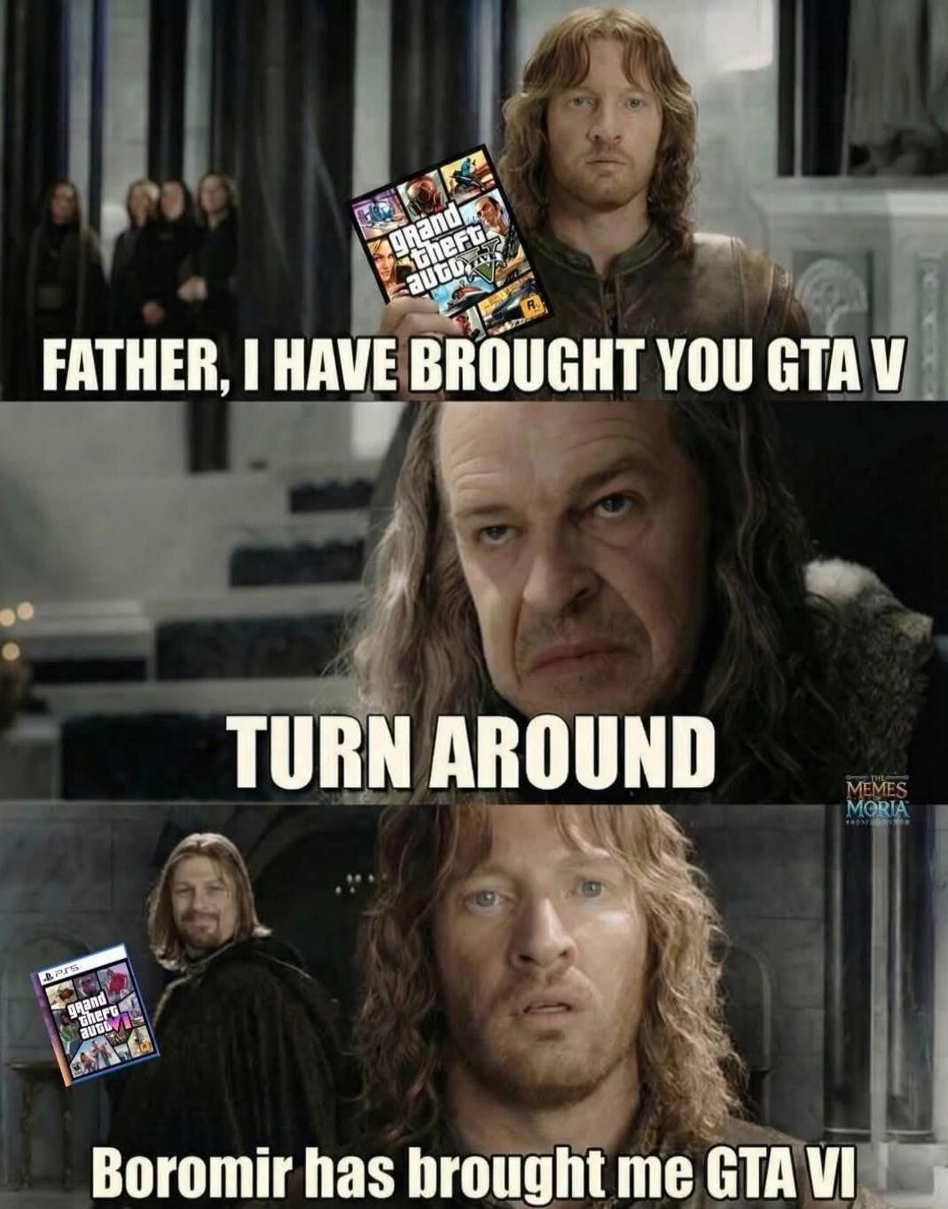 FATHER, I HAVE BROUGHT YOU GTA V
TURN AROUND
Boromir has brought me GTA VI
