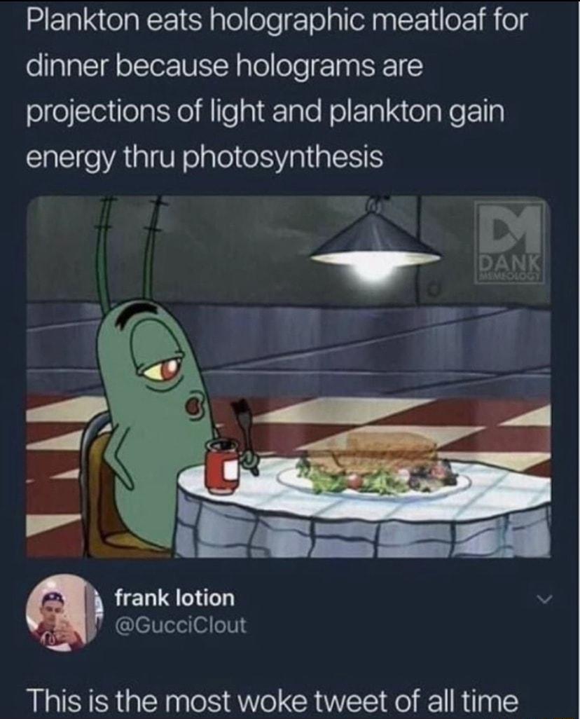 Plankton eats holographic meatloaf for dinner because holograms are elfelcetilelatYel il lTe gl TaTe Nl ETaI S ol Ne 1 energy thru photosynthesis frank lotion GlelTaloil T3 This is the most woke tweet of all time