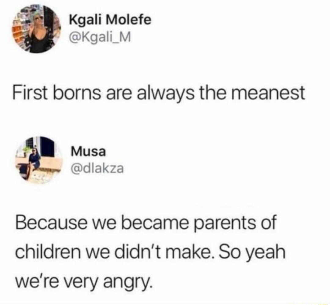 Kgali Molefe Kgali_M First borns are always the meanest Musa R dlakza Because we became parents of children we didnt make So yeah were very angry