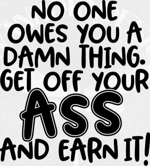 NO ONE OWES YOU A DAMN THING. GET OFF YOUR ASS AND EARN IT!