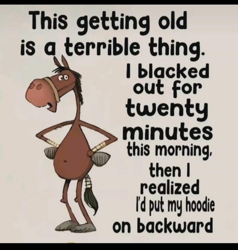 This getting old is a terrible thing. I blacked out for twenty minutes this morning, then I realized I'd put my hoodie on backward