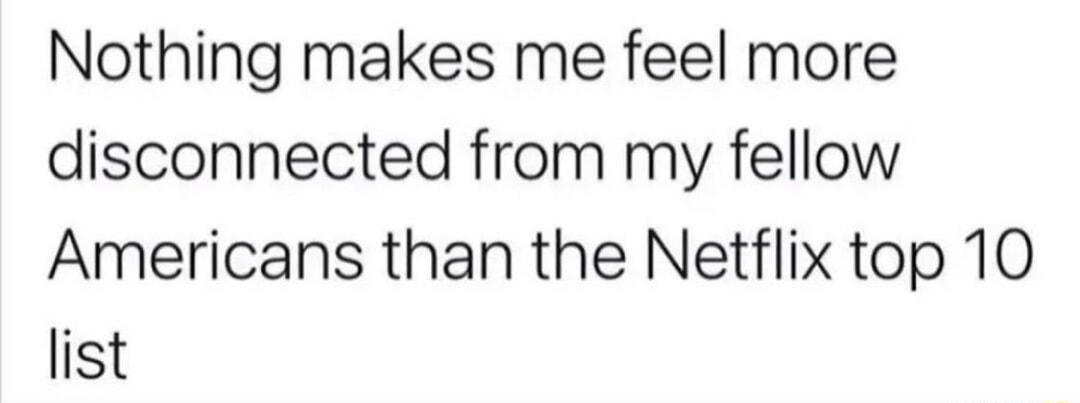 Nothing makes me feel more disconnected from my fellow Americans than the Netflix top 10 list