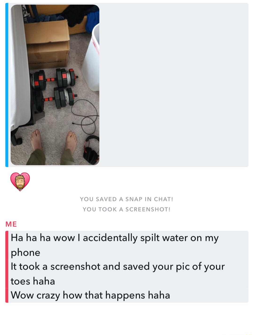 ME Ha ha ha wow accidentally spilt water on my phone It took a screenshot and saved your pic of your toes haha Wow crazy how that happens haha