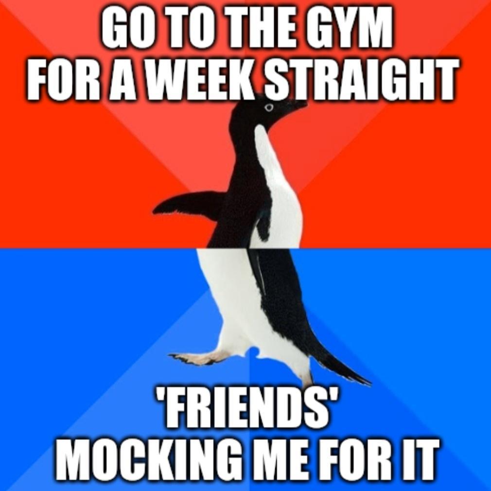 GOTOTHEGYM FORAWEEKSTRAIGHT O FRIENDS MOCKING ME FOR IT