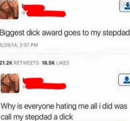 Biggest dick award goes to my stepdad
Why is everyone hating me all i did was call my stepdad a dick