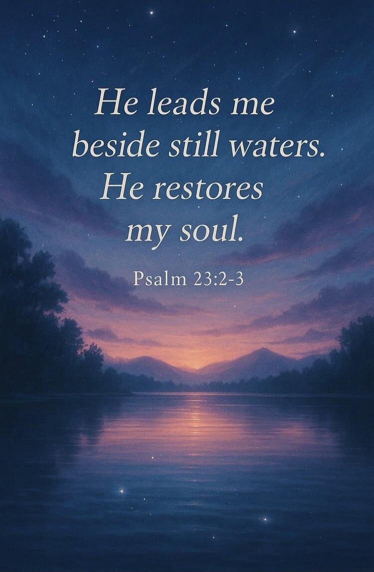 He leads me beside still waters. He restores my soul. Psalm 23:2-3