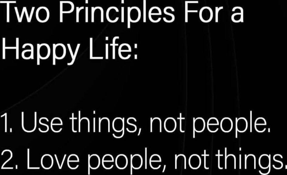 Two Principles For a Happy Life:
1. Use things, not people
2. Love people, not things