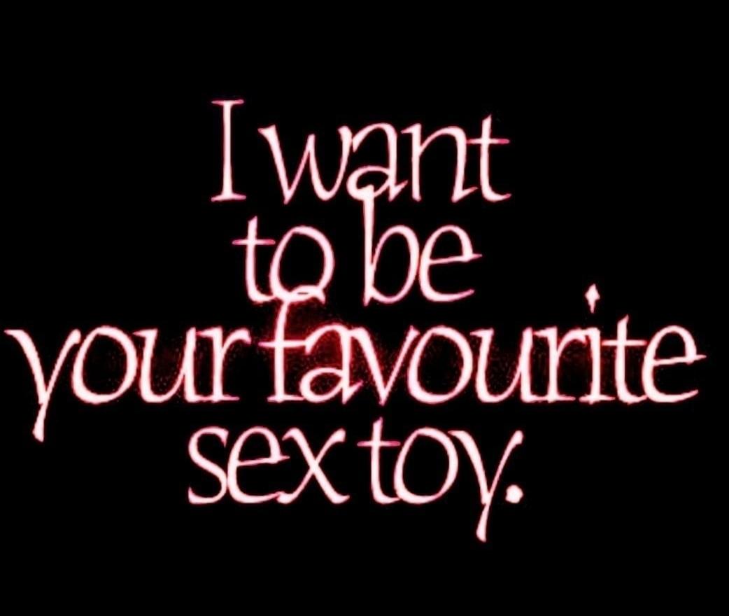 I want to be your favourite sex toy.