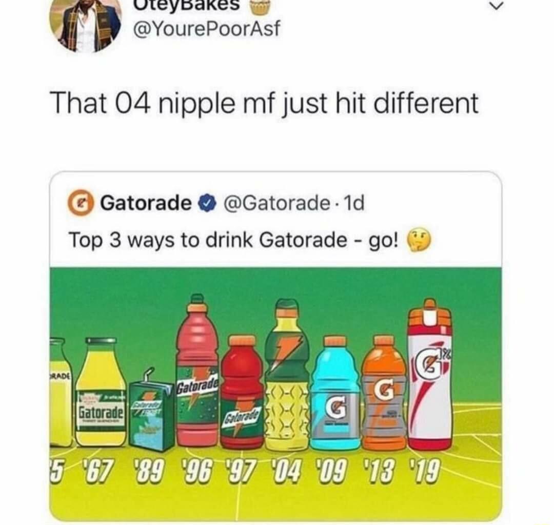 VIEYyDaRts g A YourePoorAsf That 04 nipple mf just hit different Gatorade Gatorade 1d Top 3 ways to drink Gatorade go