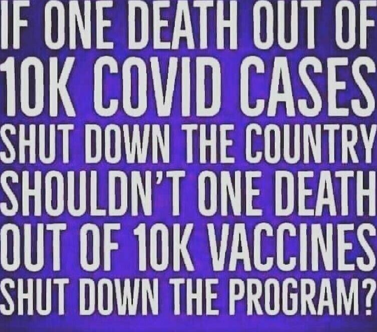 IF ONE DEATH OUT OF 10K COVID CASES SHUT DOWN THE COUNTRY SHOULDN'T ONE DEATH OUT OF 10K VACCINES SHUT DOWN THE PROGRAM?