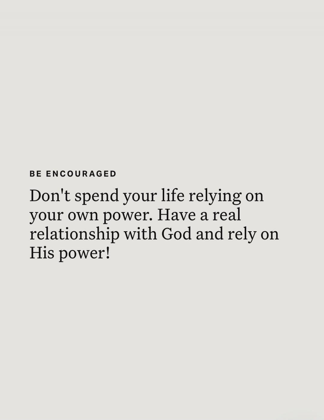 BE ENCOURAGED Don't spend your life relying on your own power. Have a real relationship with God and rely on His power!