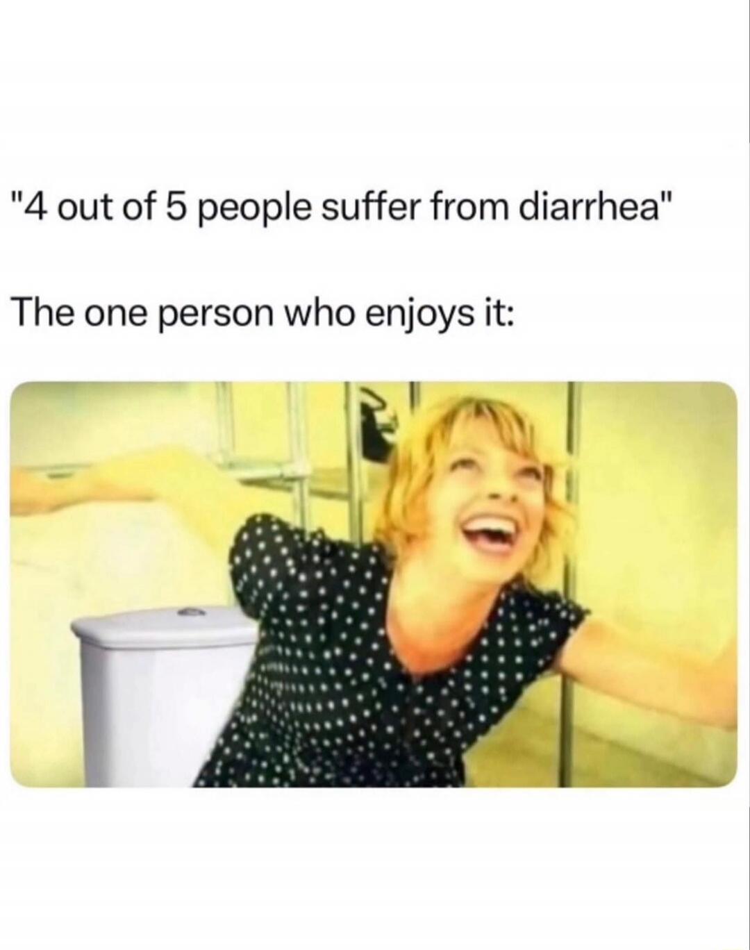 4 out of 5 people suffer from diarrhea. The one person who enjoys it: