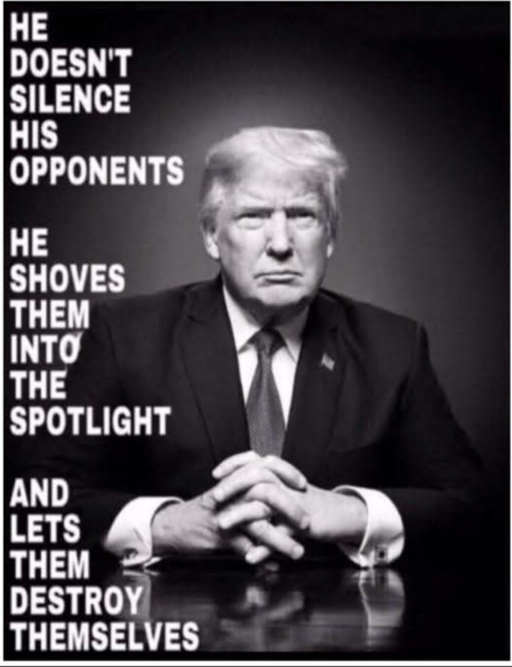 HE DOESN'T SILENCE HIS OPPONENTS HE SHOVES THEM INTO THE SPOTLIGHT AND LETS THEM DESTROY THEMSELVES