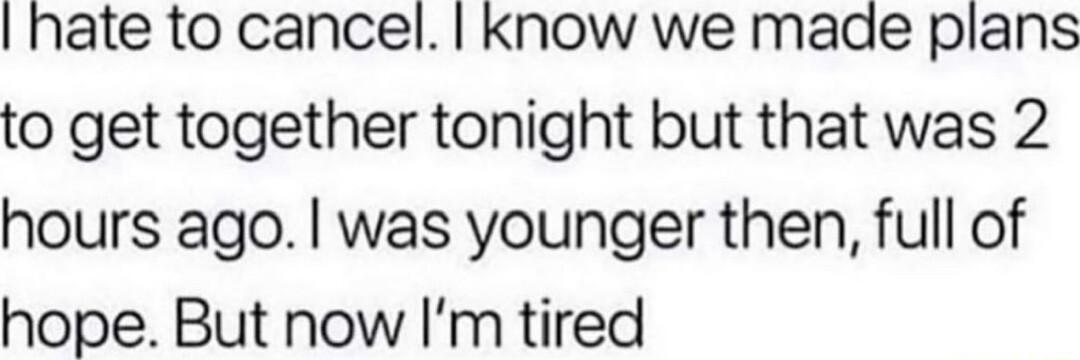 hate to cancel know we made plans to get together tonight but that was 2 hours ago was younger then full of hope But now Im tired