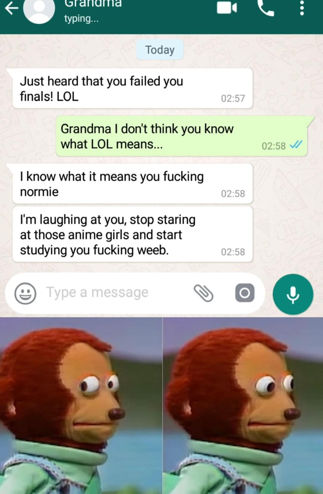 Today Just heard that you failed you finals LOL Grandma dont think you know what LOL means 0258 I know what it means you fucking normie Im laughing at you stop staring at those anime girls and start studying you fucking weeb