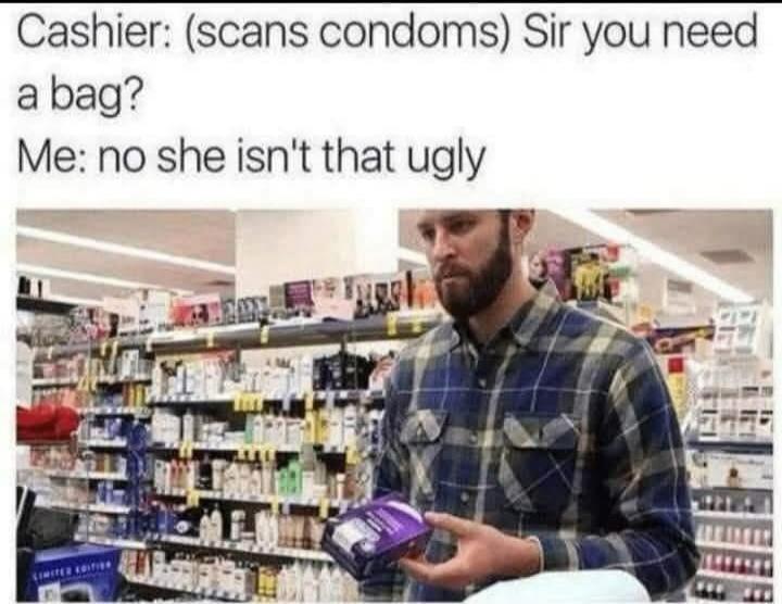 Cashier: (scans condoms) Sir you need a bag? Me: no she isn't that ugly
