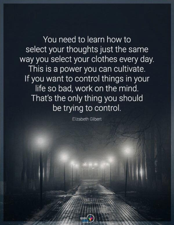 You need to learn how to select your thoughts just the same way you select your clothes every day. This is a power you can cultivate. If you want to control things in your life so bad, work on the mind. That's the only thing you should be trying to control.
Elizabeth Gilbert