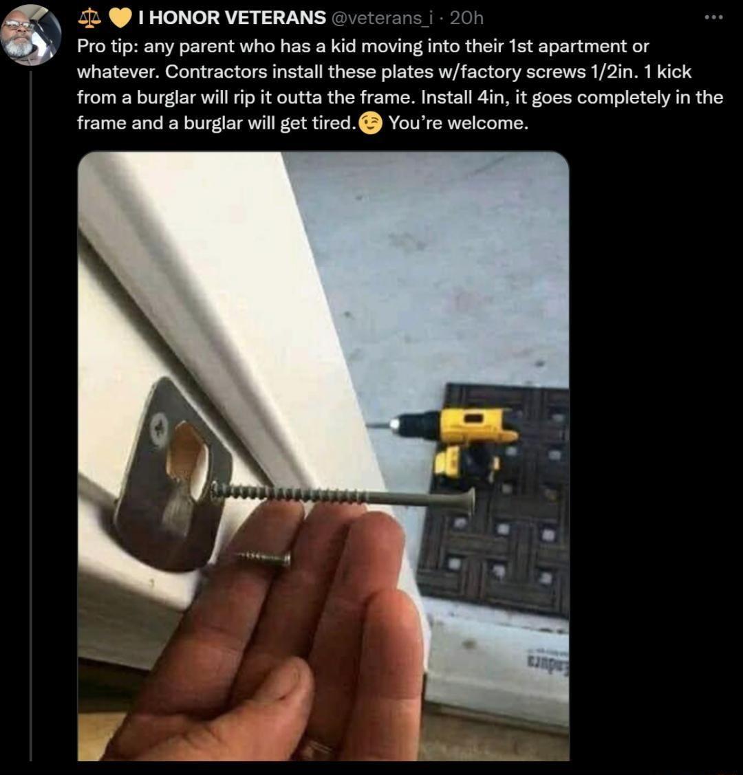 HONOR VETERANS Protip any parent who has a kid moving into their st apartment or whatever Contractors instal these plates wfactory screws 12in 1 kick from a burglar will rip it outta the frame Instal 4n it goes completely n the frame and a burglar will et tred Youre welcome