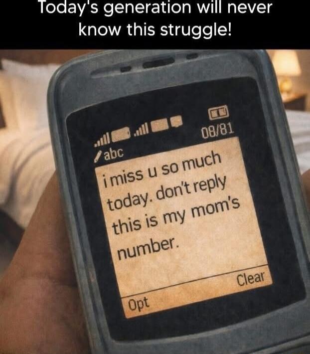 Today's generation will never know this struggle!
i miss u so much today. don't reply this is my mom's number.