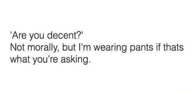 Are you decent Not morally but Im wearing pants if thats what youre asking