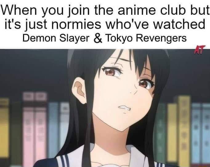When you join the anime club but its just normies whove watched Demon Slayer Tokyo Revengers