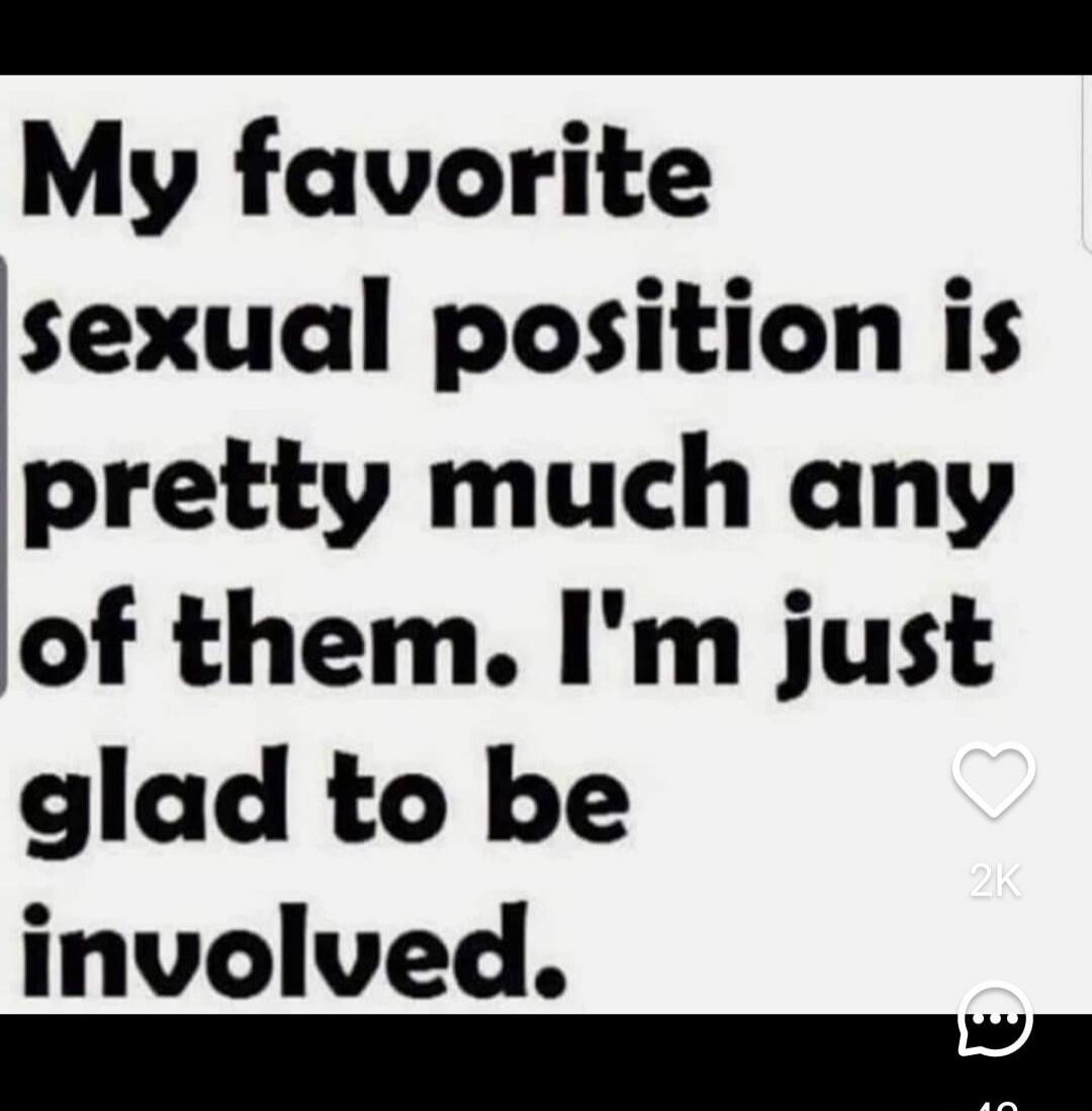 My favorite sexual position is pretty much any of them. I'm just glad to be involved.