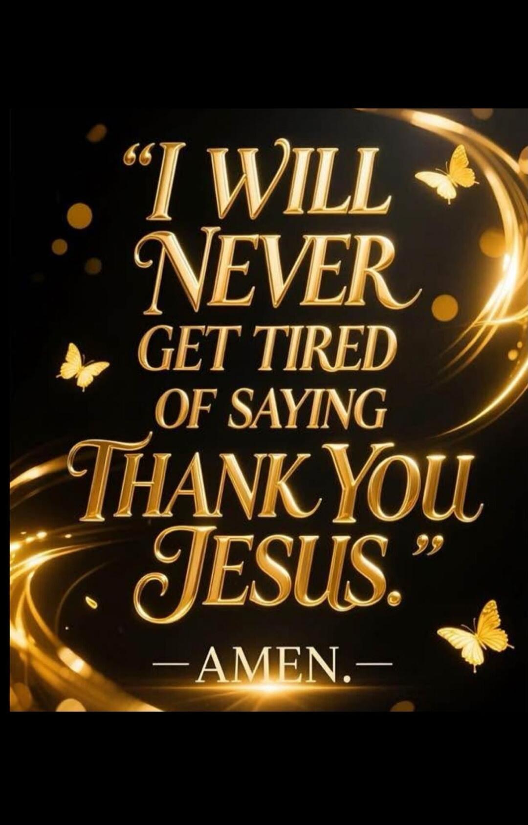 I WILL NEVER GET TIRED OF SAYING THANK YOU JESUS. — AMEN.
