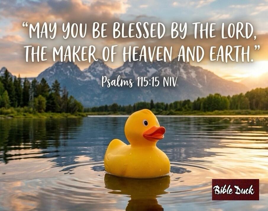MAY YOU BE BLESSED BY THE LORD, THE MAKER OF HEAVEN AND EARTH. Psalms 115:15 NIV Bible Duck