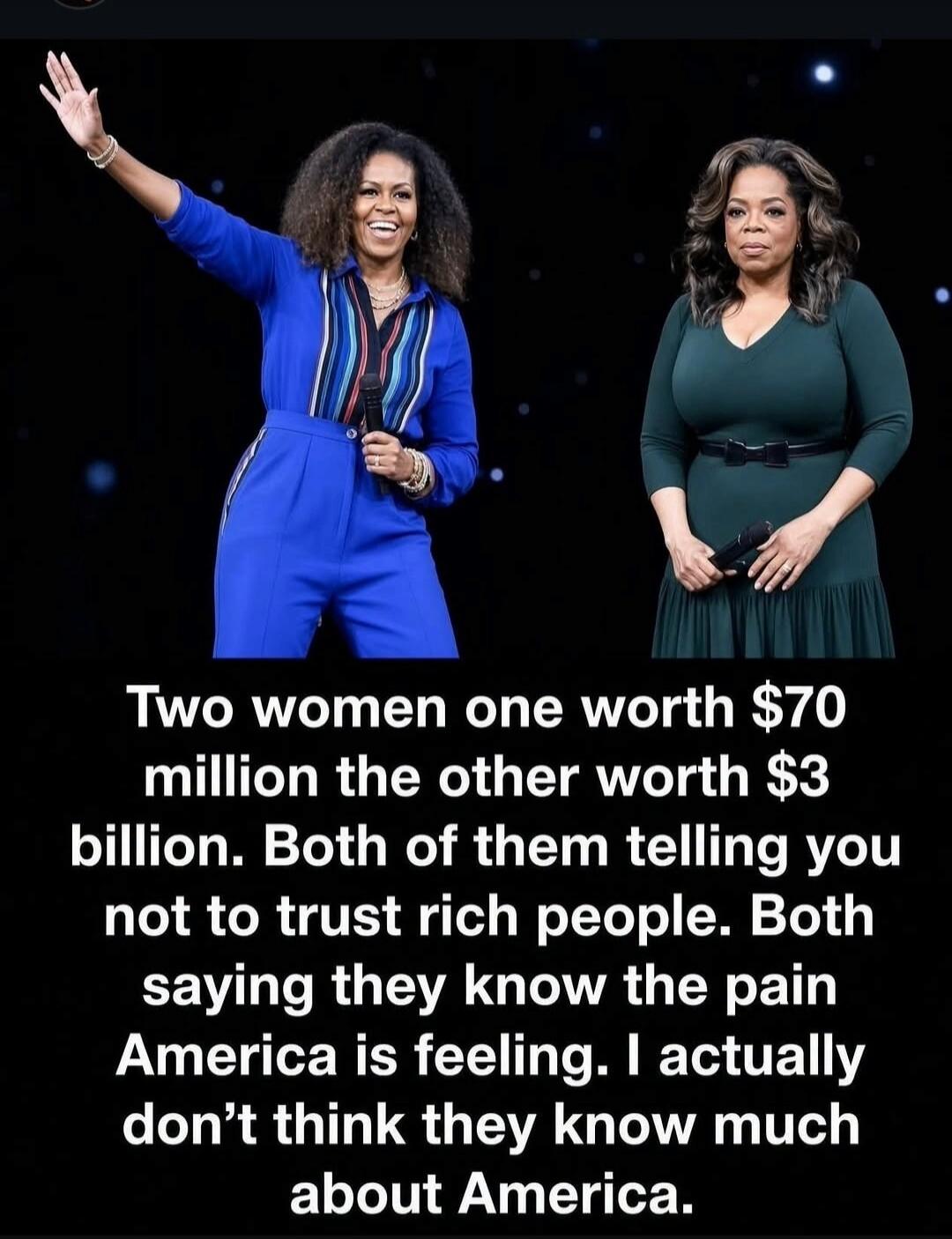 Two women one worth $70 million the other worth $3 billion. Both of them telling you not to trust rich people. Both saying they know the pain America is feeling. I actually don't think they know much about America.