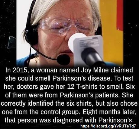 In 2015 a woman named Joy Milne claimed she could smell Parkinsons disease To test her doctors gave her 12 T shirts to smell Six of them were from Parkinsons patients She correctly identified the six shirts but also chose one from the control group Eight months later QOB T T R RN E TN T R N T K httpsdiscordggYvRUTeTd7
