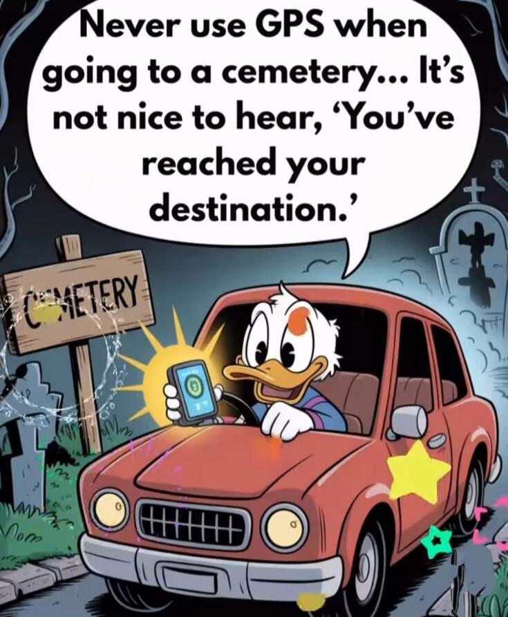 Never use GPS when going to a cemetery... It's not nice to hear, 'You've reached your destination.' CEMETERY