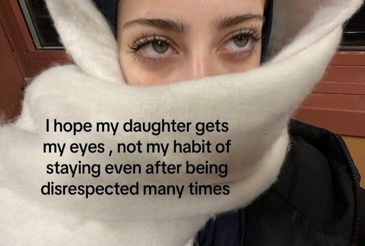 I hope my daughter gets my eyes not my habit of y staying even after disrespected many tim