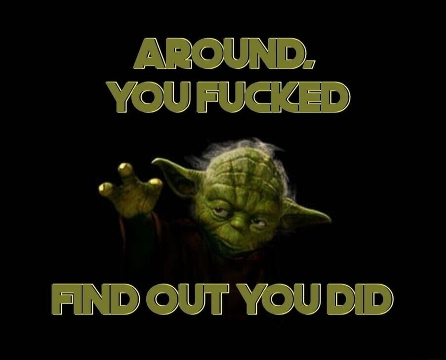 AROUND, YOU FUCKED FIND OUT YOU DID