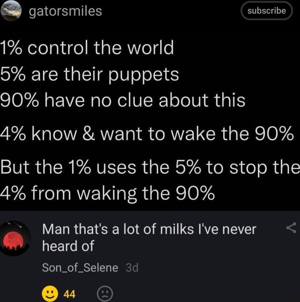 SQ EICISNIES subscribe 1 control the world 5 are their puppets 90 have no clue about this 4 know want to wake the 90 But the 1 uses the 5 to stop the 4 from waking the 90 Man thats a lot of milks Ive never heard of Son_of_Selene 3d Qu O