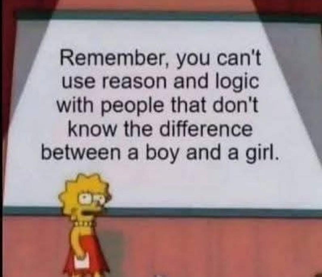 Remember, you can't use reason and logic with people that don't know the difference between a boy and a girl.