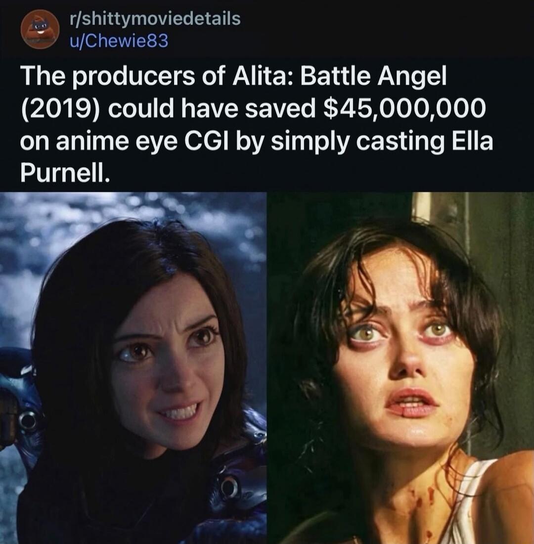 r/shittymoviedetails u/Chewie83 The producers of Alita: Battle Angel (2019) could have saved $45,000,000 on anime eye CGI by simply casting Ella Purnell.