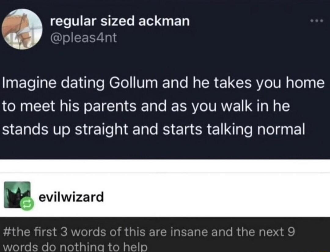 3 TNETES LT T BN Imagine dating Gollum and he takes you home to meet his parents and as you walk in he stands up straight and starts talking normal evilwizard